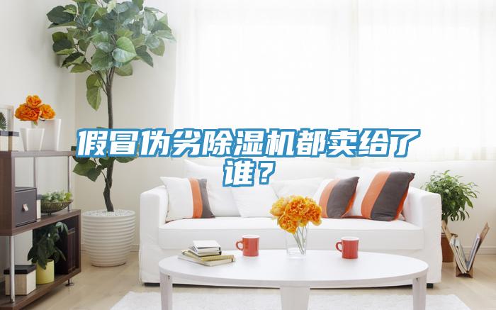 假冒偽劣除濕機都賣給了誰？