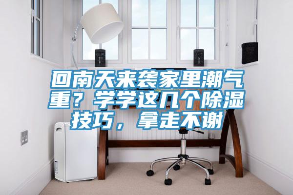 回南天來(lái)襲家里潮氣重？學(xué)學(xué)這幾個(gè)除濕技巧，拿走不謝