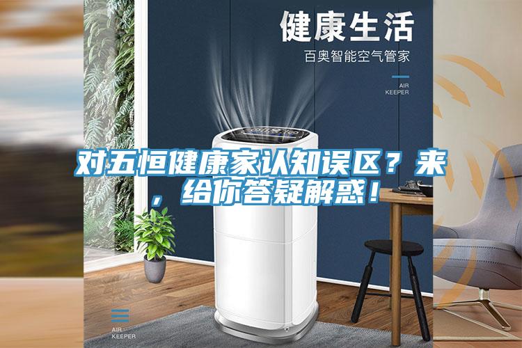對五恒健康家認知誤區(qū)？來，給你答疑解惑！