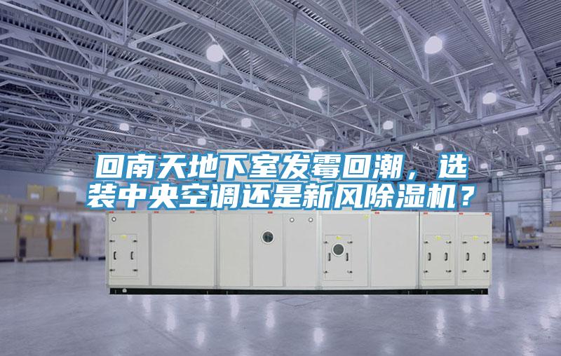 回南天地下室發(fā)霉回潮，選裝中央空調(diào)還是新風(fēng)除濕機(jī)？