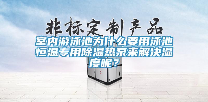 室內(nèi)游泳池為什么要用泳池恒溫專用除濕熱泵來解決濕度呢？