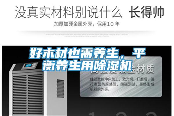 好木材也需養(yǎng)生，平衡養(yǎng)生用除濕機(jī)