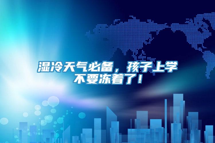 濕冷天氣必備，孩子上學(xué)不要凍著了！