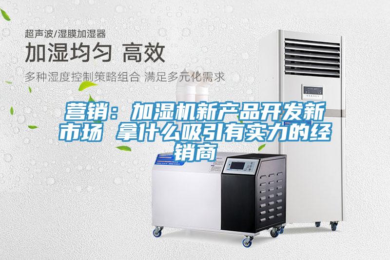 營銷：加濕機新產(chǎn)品開發(fā)新市場 拿什么吸引有實力的經(jīng)銷商