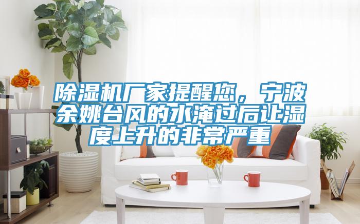 除濕機(jī)廠家提醒您，寧波余姚臺(tái)風(fēng)的水淹過(guò)后讓濕度上升的非常嚴(yán)重