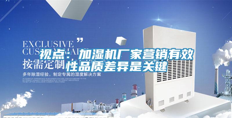 視點(diǎn)：加濕機(jī)廠家營(yíng)銷(xiāo)有效性品質(zhì)差異是關(guān)鍵