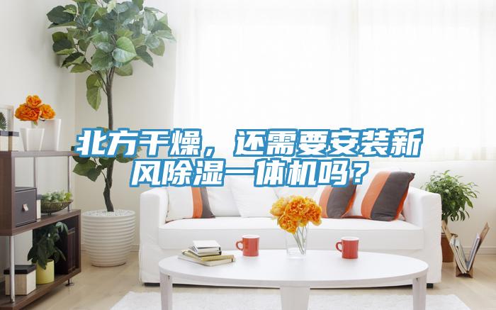 北方干燥，還需要安裝新風(fēng)除濕一體機嗎？