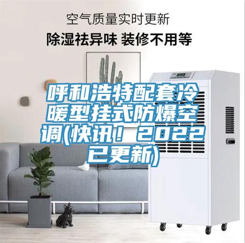 呼和浩特配套冷暖型掛式防爆空調(diào)(快訊！2022已更新)