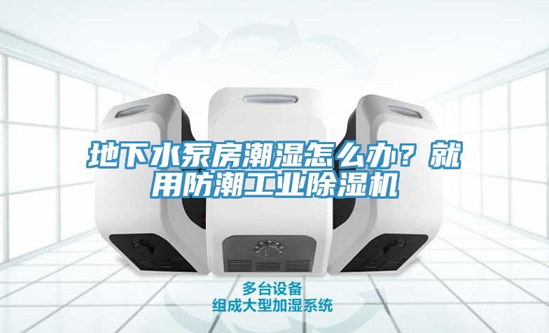 地下水泵房潮濕怎么辦？就用防潮工業(yè)除濕機