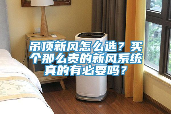 吊頂新風(fēng)怎么選？買個(gè)那么貴的新風(fēng)系統(tǒng)真的有必要嗎？