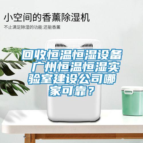回收恒溫恒濕設(shè)備 廣州恒溫恒濕實(shí)驗(yàn)室建設(shè)公司哪家可靠？