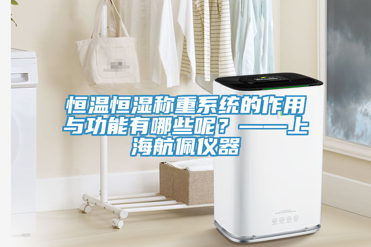 恒溫恒濕稱重系統(tǒng)的作用與功能有哪些呢？——上海航佩儀器