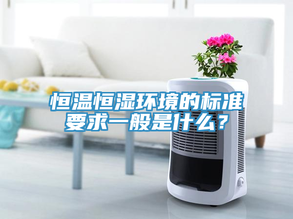 恒溫恒濕環(huán)境的標(biāo)準(zhǔn)要求一般是什么？