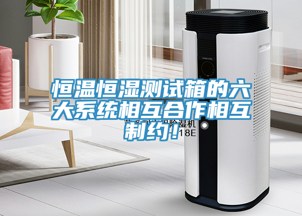 恒溫恒濕測試箱的六大系統(tǒng)相互合作相互制約！
