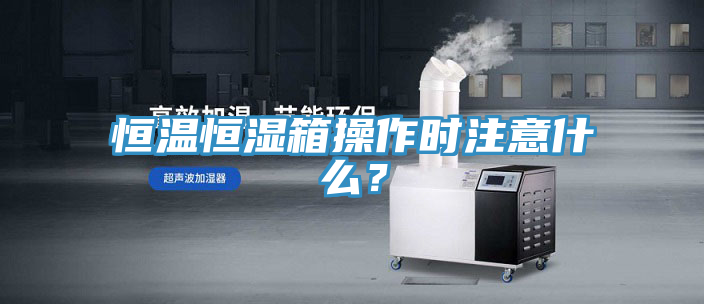 恒溫恒濕箱操作時注意什么？