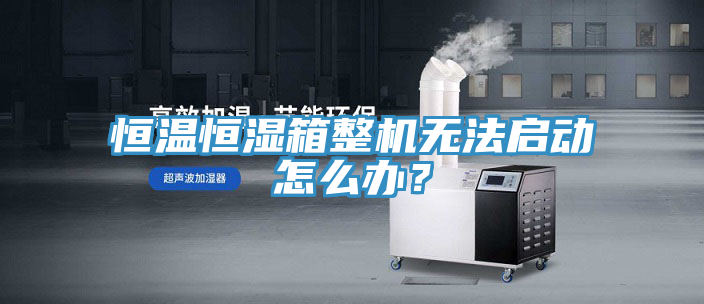 恒溫恒濕箱整機無法啟動怎么辦？