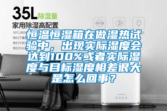 恒溫恒濕箱在做濕熱試驗(yàn)中，出現(xiàn)實(shí)際濕度會(huì)達(dá)到100%或者實(shí)際濕度與目標(biāo)濕度相差很大是怎么回事？