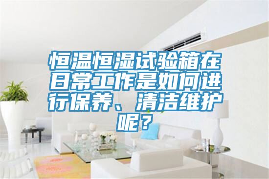 恒溫恒濕試驗(yàn)箱在日常工作是如何進(jìn)行保養(yǎng)、清潔維護(hù)呢？