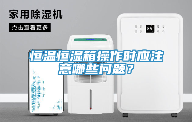 恒溫恒濕箱操作時應(yīng)注意哪些問題？