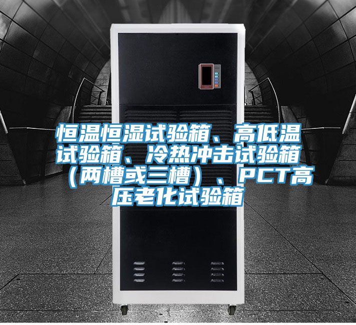 恒溫恒濕試驗箱、高低溫試驗箱、冷熱沖擊試驗箱（兩槽或三槽）、PCT高壓老化試驗箱