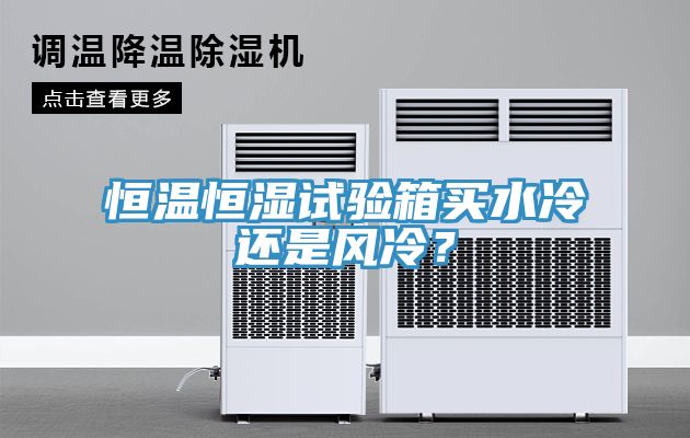 恒溫恒濕試驗箱買水冷還是風(fēng)冷？