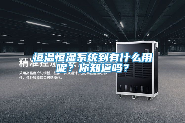 恒溫恒濕系統(tǒng)到有什么用呢？你知道嗎？