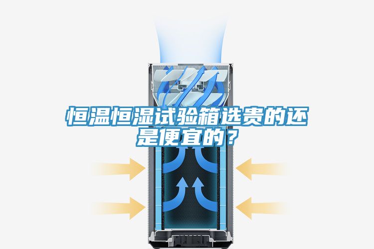 恒溫恒濕試驗(yàn)箱選貴的還是便宜的？