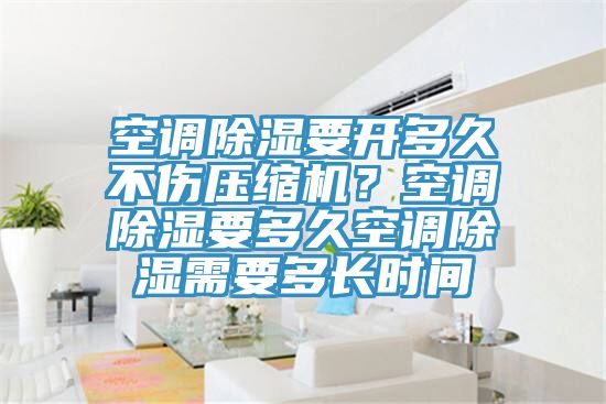 空調(diào)除濕要開(kāi)多久不傷壓縮機(jī)？空調(diào)除濕要多久空調(diào)除濕需要多長(zhǎng)時(shí)間
