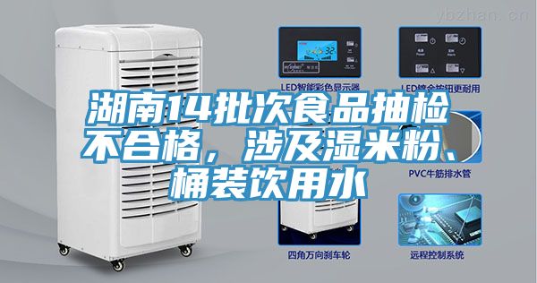 湖南14批次食品抽檢不合格，涉及濕米粉、桶裝飲用水