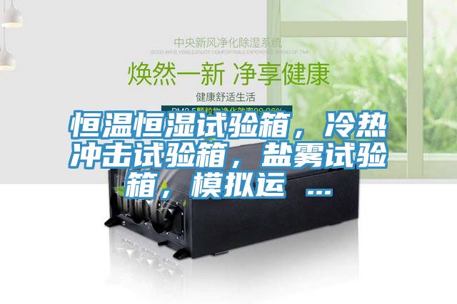 恒溫恒濕試驗箱，冷熱沖擊試驗箱，鹽霧試驗箱，模擬運 ...