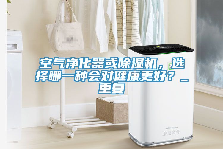 空氣凈化器或除濕機(jī)，選擇哪一種會(huì)對健康更好？_重復(fù)