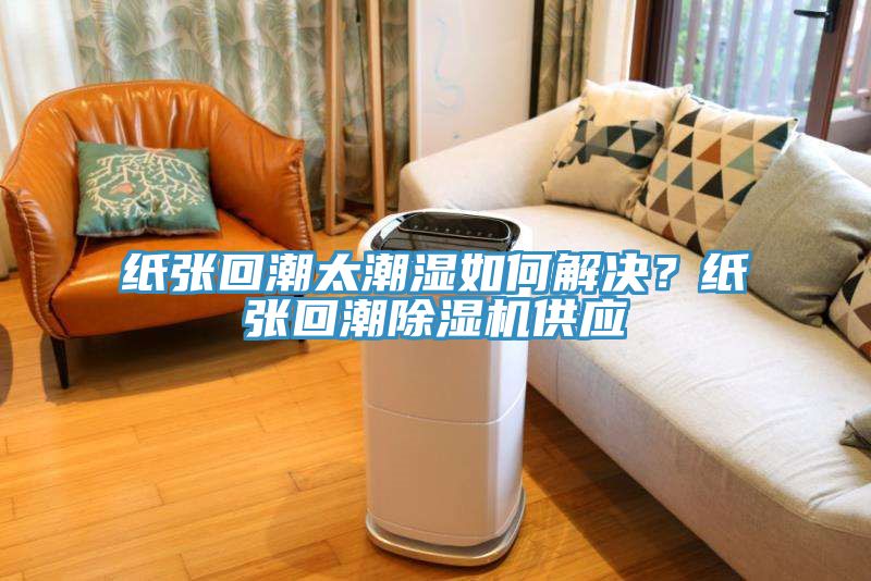 紙張回潮太潮濕如何解決？紙張回潮除濕機(jī)供應(yīng)