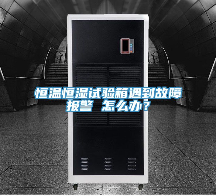 恒溫恒濕試驗箱遇到故障報警 怎么辦？