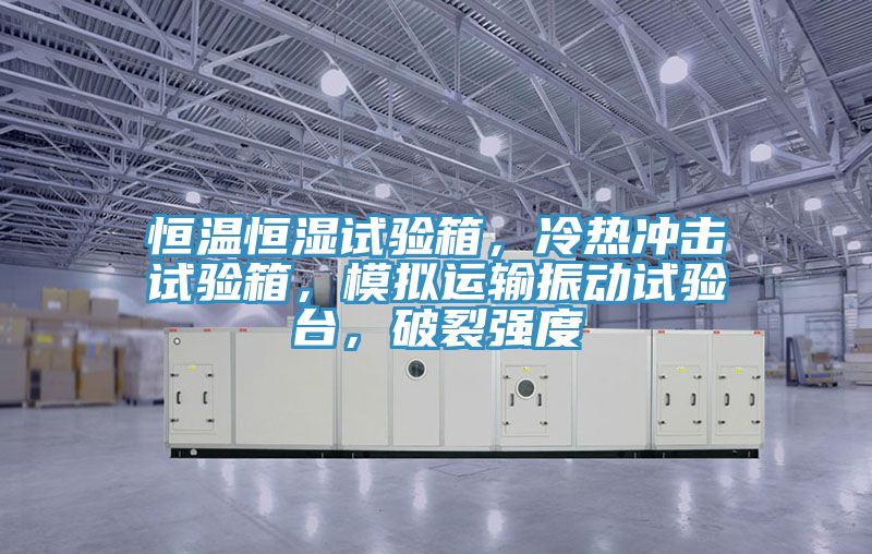 恒溫恒濕試驗箱，冷熱沖擊試驗箱，模擬運輸振動試驗臺，破裂強度