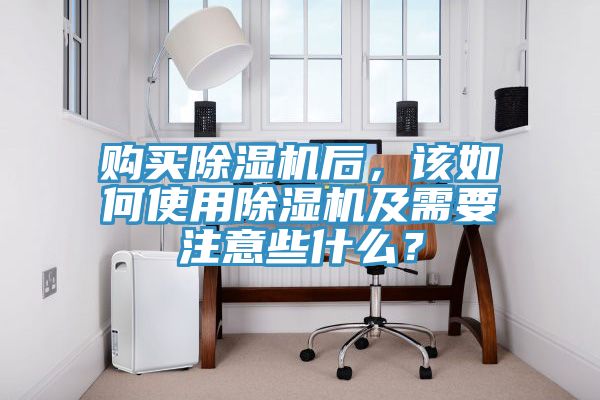 購(gòu)買(mǎi)除濕機(jī)后，該如何使用除濕機(jī)及需要注意些什么？