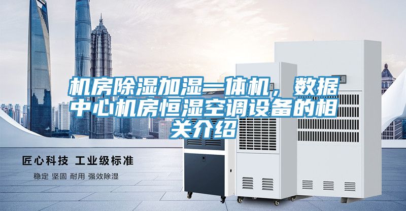 機(jī)房除濕加濕一體機(jī)，數(shù)據(jù)中心機(jī)房恒濕空調(diào)設(shè)備的相關(guān)介紹