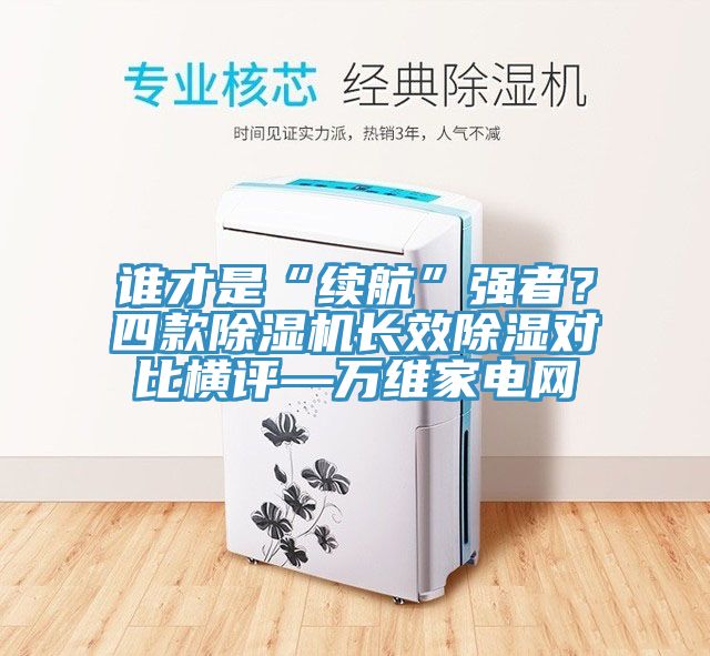 誰(shuí)才是“續(xù)航”強(qiáng)者？四款除濕機(jī)長(zhǎng)效除濕對(duì)比橫評(píng)—萬(wàn)維家電網(wǎng)