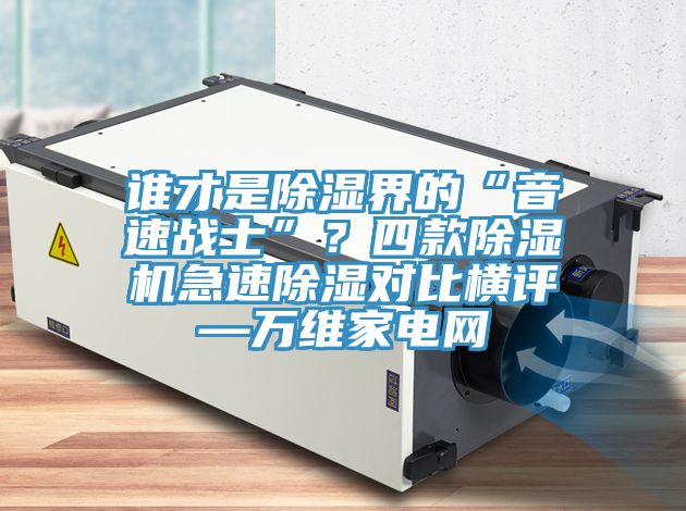 誰才是除濕界的“音速戰(zhàn)士”？四款除濕機急速除濕對比橫評—萬維家電網(wǎng)