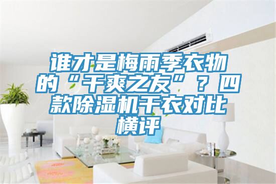 誰(shuí)才是梅雨季衣物的“干爽之友”？四款除濕機(jī)干衣對(duì)比橫評(píng)