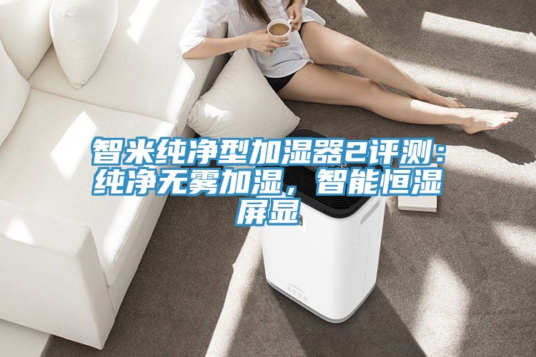 智米純凈型加濕器2評測：純凈無霧加濕，智能恒濕屏顯