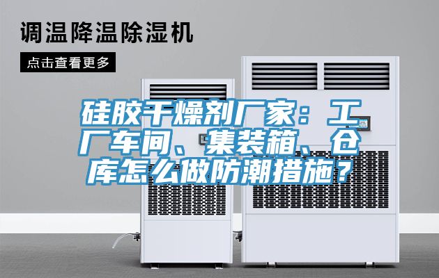 硅膠干燥劑廠家：工廠車(chē)間、集裝箱、倉(cāng)庫(kù)怎么做防潮措施？