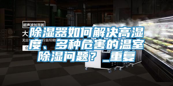 除濕器如何解決高濕度、多種危害的溫室除濕問(wèn)題？_重復(fù)