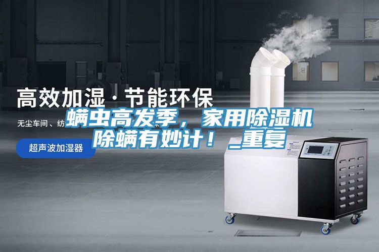 螨蟲高發(fā)季，家用除濕機(jī)除螨有妙計(jì)！_重復(fù)