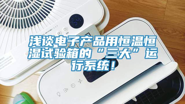 淺談電子產(chǎn)品用恒溫恒濕試驗(yàn)箱的“三大”運(yùn)行系統(tǒng)！