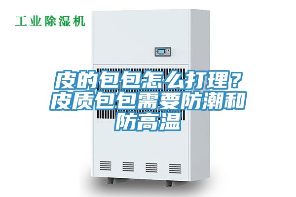 皮的包包怎么打理？皮質(zhì)包包需要防潮和防高溫