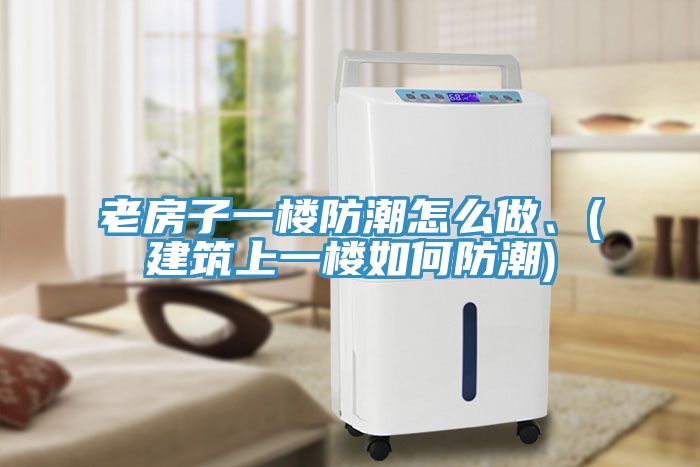 老房子一樓防潮怎么做、(建筑上一樓如何防潮)