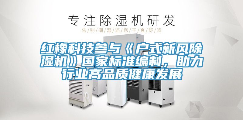 紅橡科技參與《戶式新風(fēng)除濕機》國家標(biāo)準(zhǔn)編制，助力行業(yè)高品質(zhì)健康發(fā)展