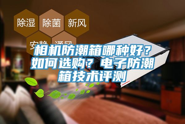 相機防潮箱哪種好？如何選購？電子防潮箱技術(shù)評測