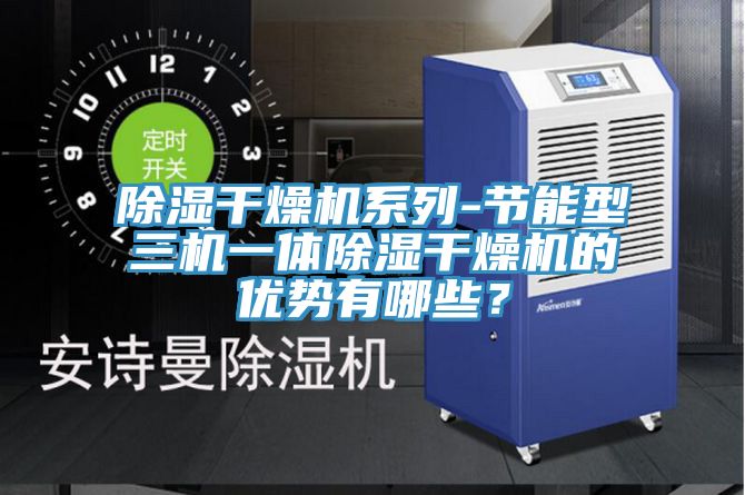 除濕干燥機系列-節(jié)能型三機一體除濕干燥機的優(yōu)勢有哪些？