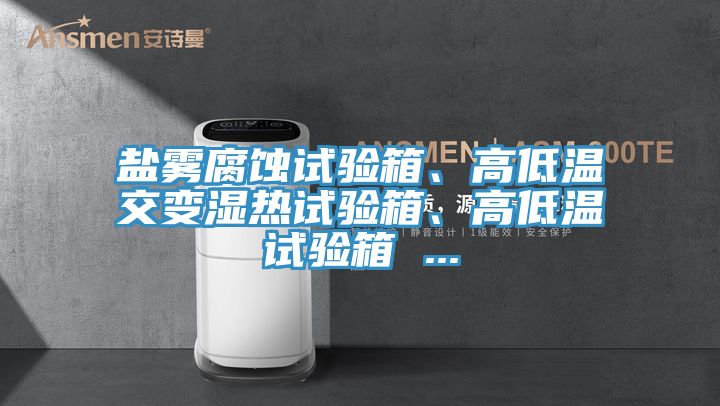 鹽霧腐蝕試驗(yàn)箱、高低溫交變濕熱試驗(yàn)箱、高低溫試驗(yàn)箱 ...